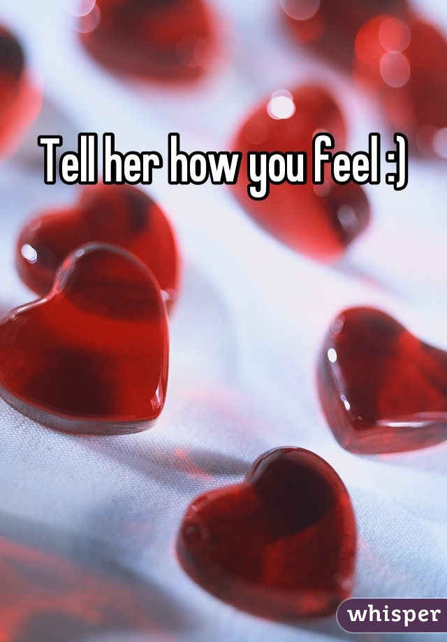 Tell her how you feel :)