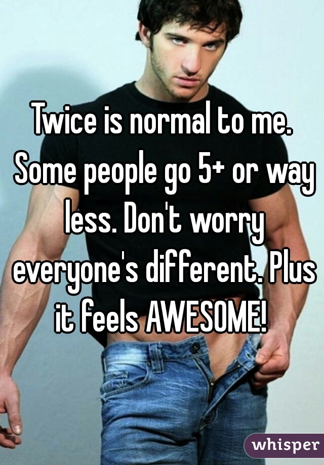 Twice is normal to me. Some people go 5+ or way less. Don't worry everyone's different. Plus it feels AWESOME! 