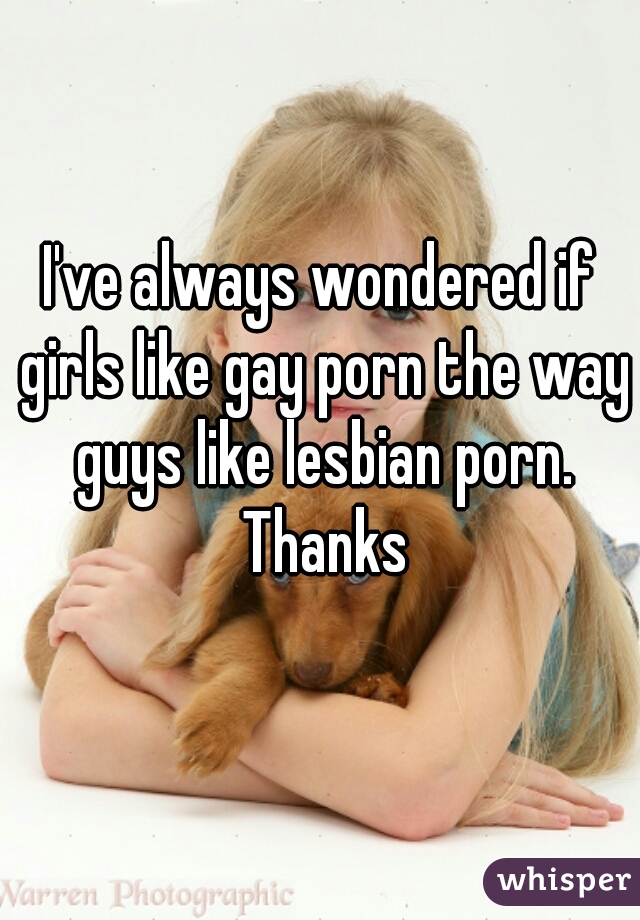I've always wondered if girls like gay porn the way guys like lesbian porn. Thanks
