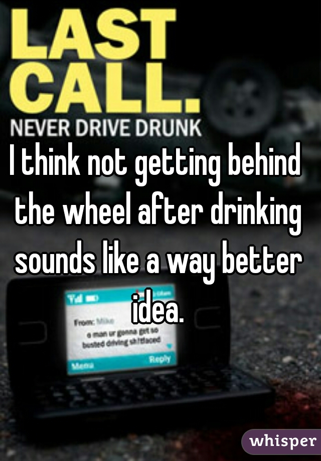 I think not getting behind the wheel after drinking sounds like a way better idea.
