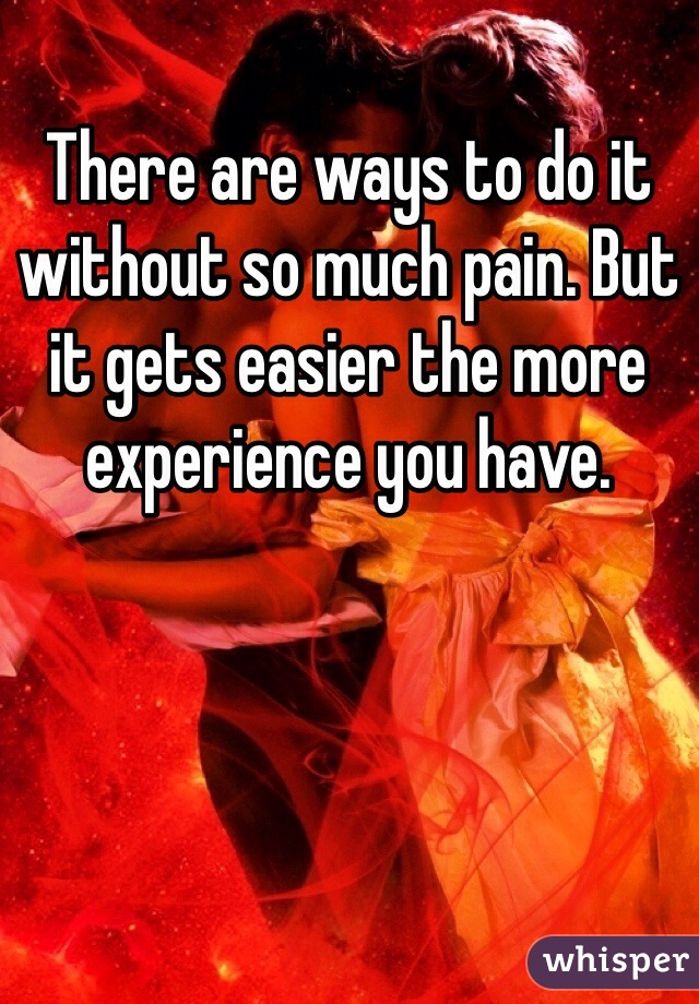 There are ways to do it without so much pain. But it gets easier the more experience you have. 