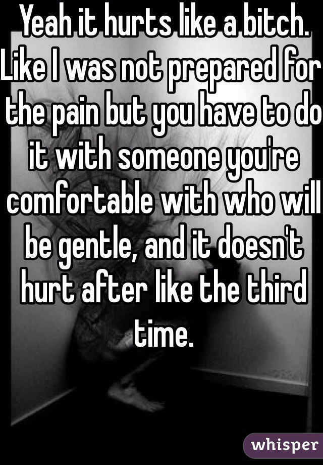 Yeah it hurts like a bitch. Like I was not prepared for the pain but you have to do it with someone you're comfortable with who will be gentle, and it doesn't hurt after like the third time. 