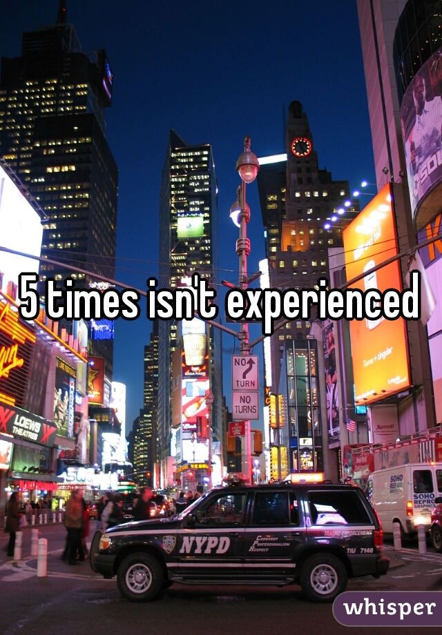 5 times isn't experienced