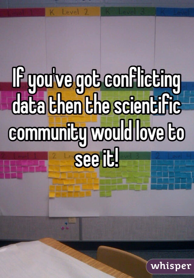 If you've got conflicting data then the scientific community would love to see it!