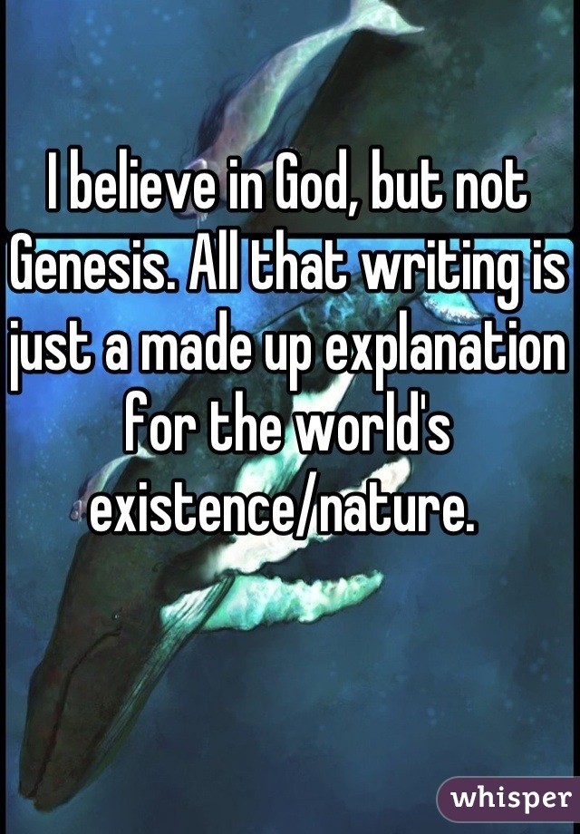 I believe in God, but not Genesis. All that writing is just a made up explanation for the world's existence/nature. 