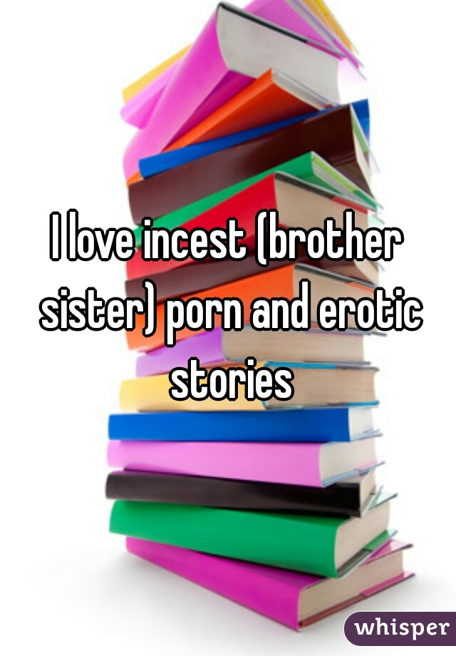 I love incest (brother sister) porn and erotic stories