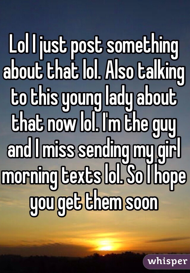 Lol I just post something about that lol. Also talking to this young lady about that now lol. I'm the guy and I miss sending my girl morning texts lol. So I hope you get them soon 