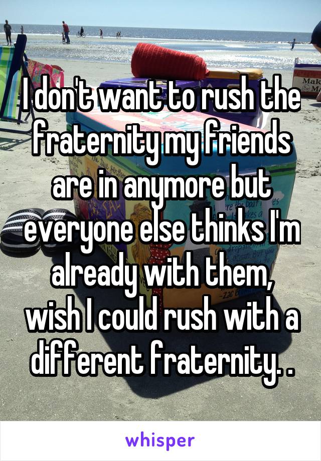 I don't want to rush the fraternity my friends are in anymore but everyone else thinks I'm already with them, wish I could rush with a different fraternity. .