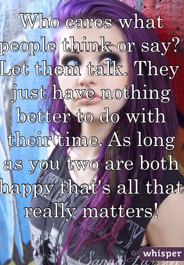 Who cares what people think or say? Let them talk. They just have nothing better to do with their time. As long as you two are both happy that's all that really matters! 