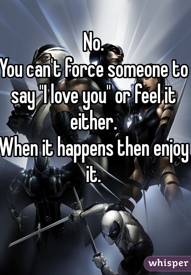 No. 
You can't force someone to say "I love you" or feel it either. 
When it happens then enjoy it. 