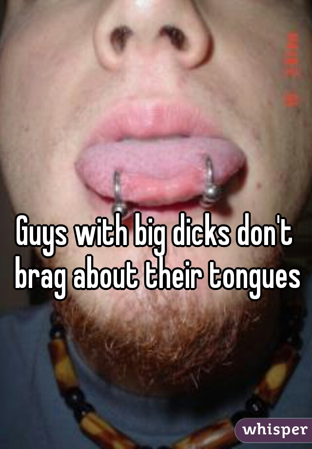Guys with big dicks don't brag about their tongues