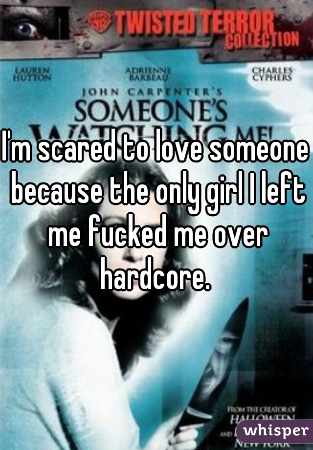 I'm scared to love someone because the only girl I left me fucked me over hardcore. 