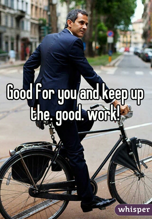 Good for you and keep up the. good. work! 