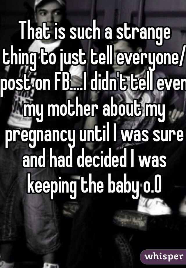 That is such a strange thing to just tell everyone/ post on FB....I didn't tell even my mother about my pregnancy until I was sure and had decided I was keeping the baby o.O 