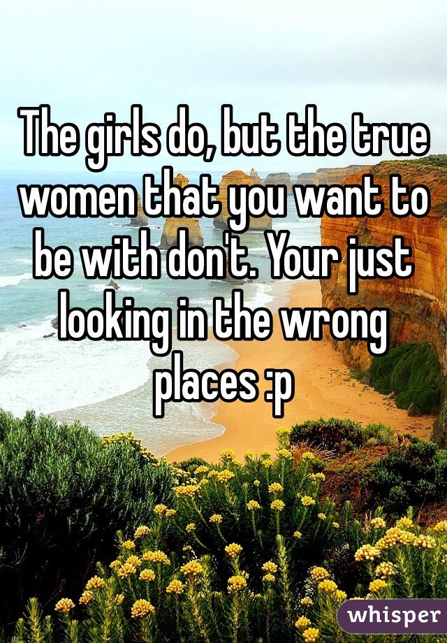 The girls do, but the true women that you want to be with don't. Your just looking in the wrong places :p