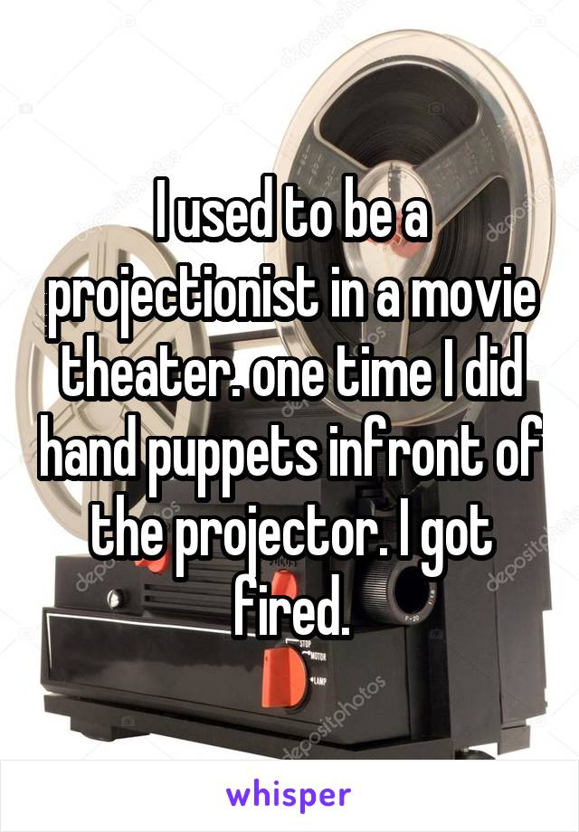 I used to be a projectionist in a movie theater. one time I did hand puppets infront of the projector. I got fired.