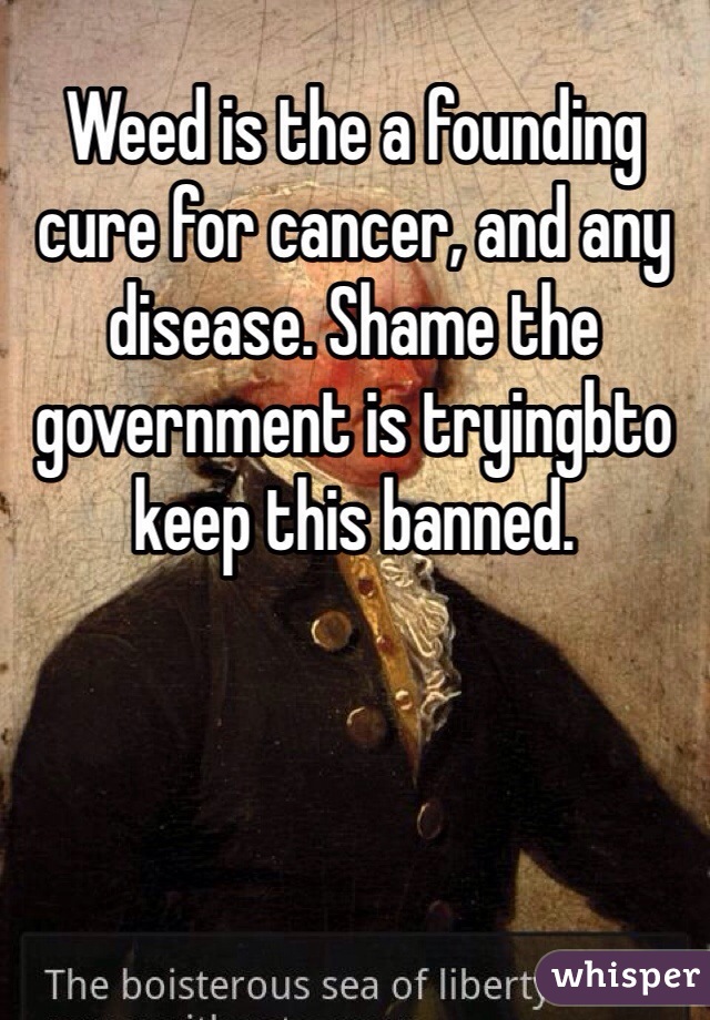 Weed is the a founding cure for cancer, and any disease. Shame the government is tryingbto keep this banned.