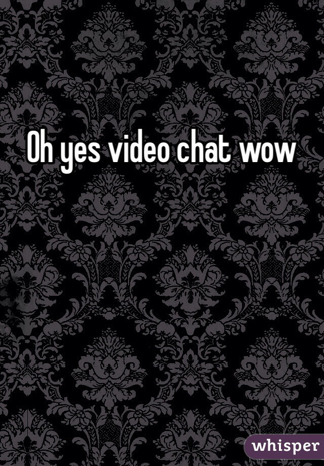 Oh yes video chat wow
