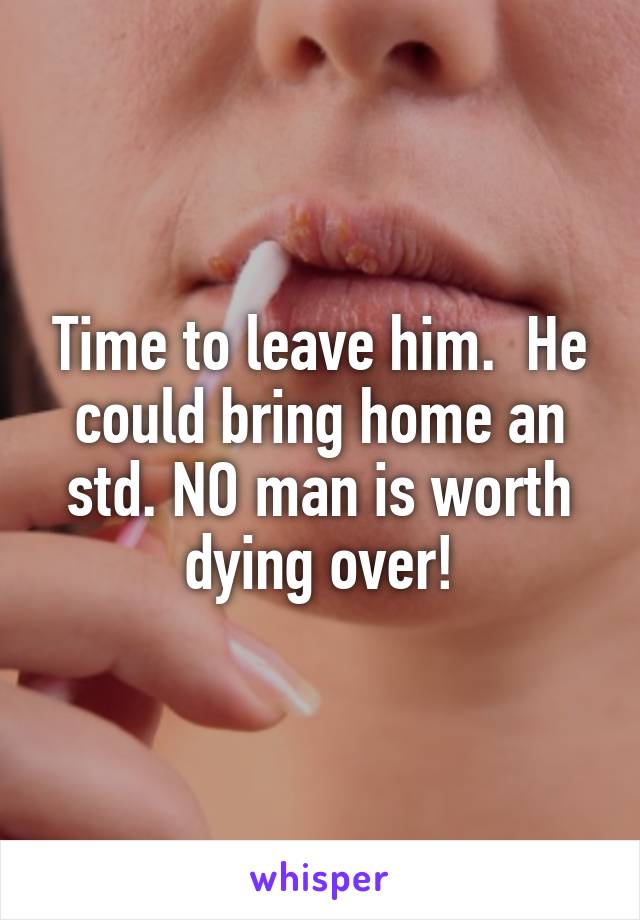 Time to leave him.  He could bring home an std. NO man is worth dying over!