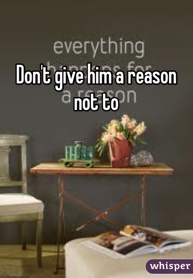 Don't give him a reason not to