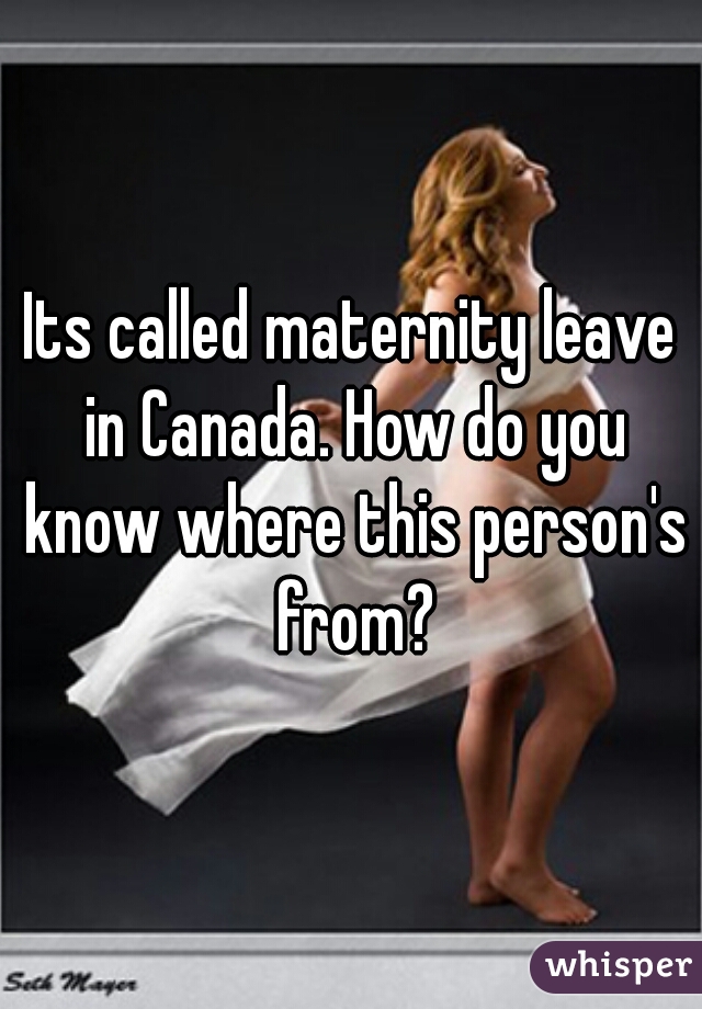 Its called maternity leave in Canada. How do you know where this person's from?