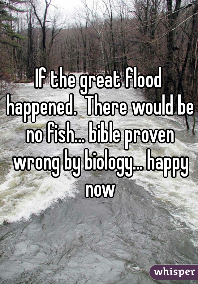 If the great flood happened.  There would be no fish... bible proven wrong by biology... happy now