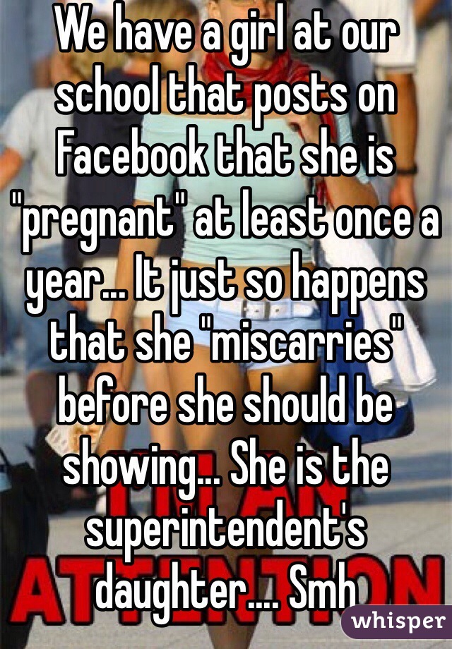 We have a girl at our school that posts on Facebook that she is "pregnant" at least once a year... It just so happens that she "miscarries" before she should be showing... She is the superintendent's daughter.... Smh 