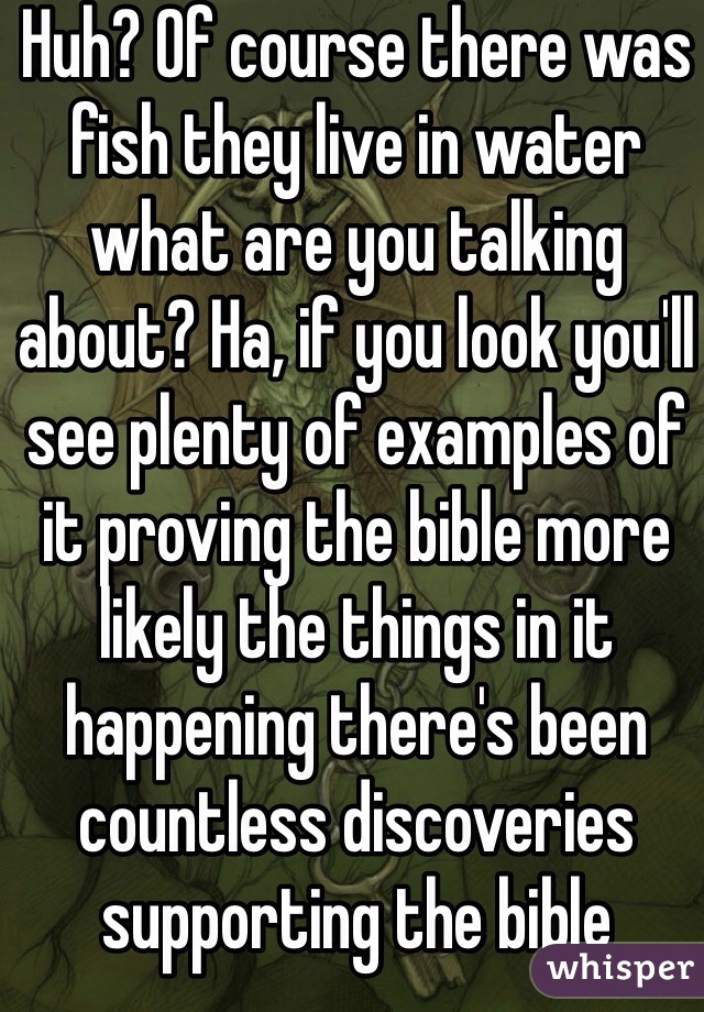 Huh? Of course there was fish they live in water what are you talking about? Ha, if you look you'll see plenty of examples of it proving the bible more likely the things in it happening there's been countless discoveries supporting the bible 