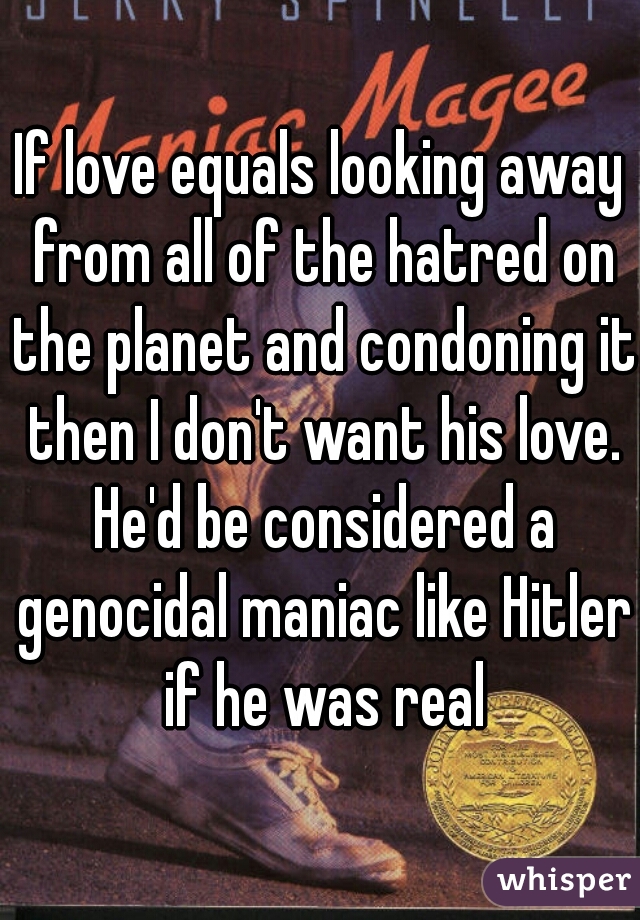 If love equals looking away from all of the hatred on the planet and condoning it then I don't want his love. He'd be considered a genocidal maniac like Hitler if he was real