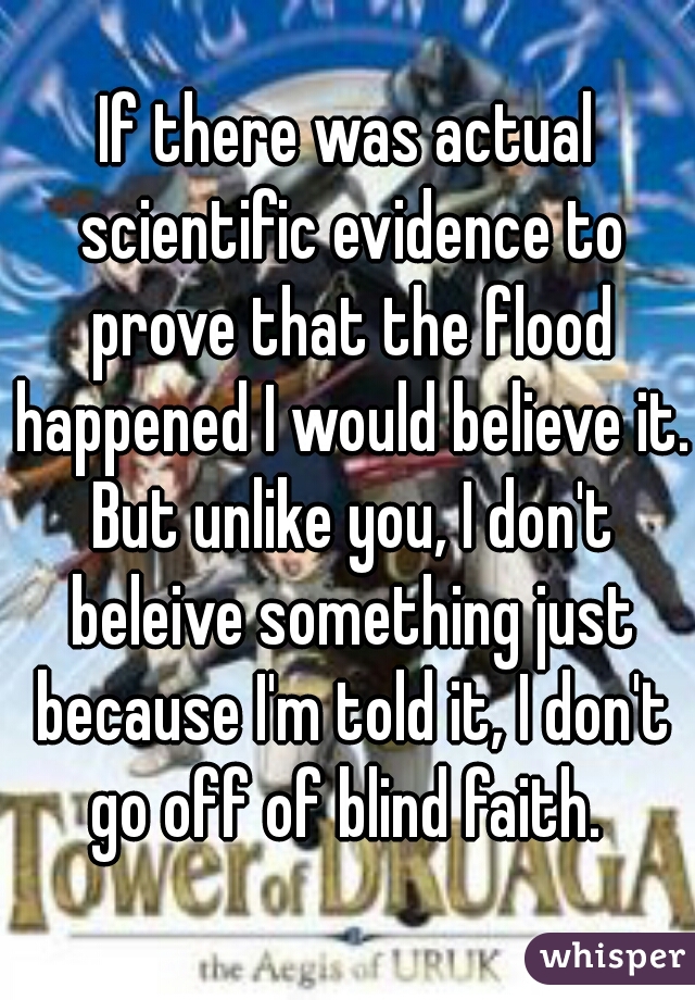 If there was actual scientific evidence to prove that the flood happened I would believe it. But unlike you, I don't beleive something just because I'm told it, I don't go off of blind faith. 