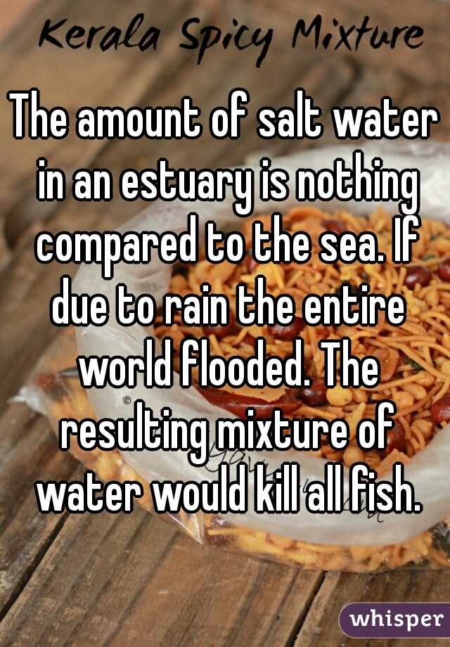 The amount of salt water in an estuary is nothing compared to the sea. If due to rain the entire world flooded. The resulting mixture of water would kill all fish.