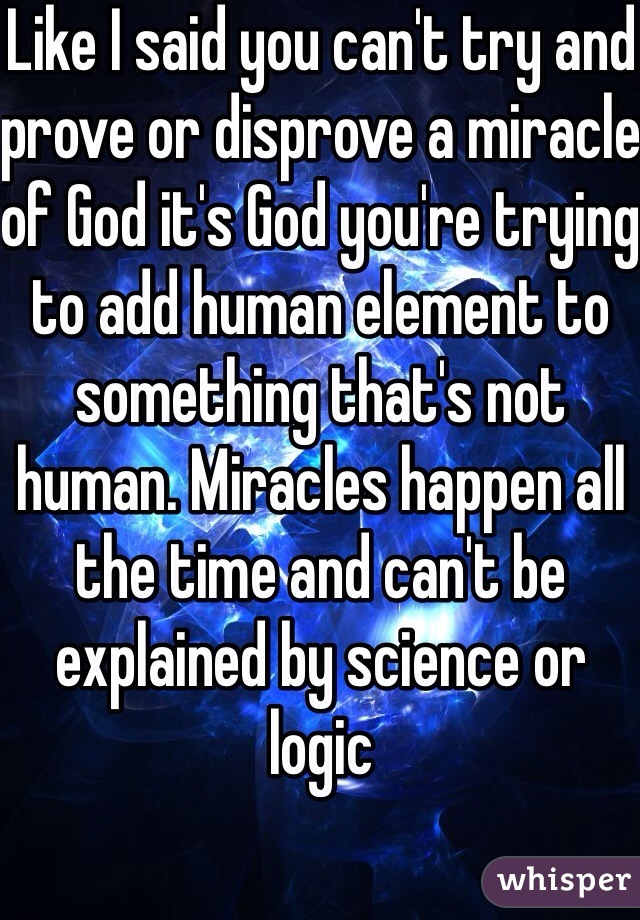 Like I said you can't try and prove or disprove a miracle of God it's God you're trying to add human element to something that's not human. Miracles happen all the time and can't be explained by science or logic 