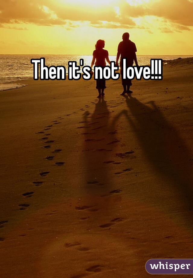 Then it's not love!!!