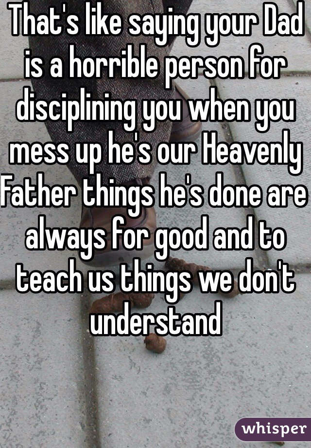 That's like saying your Dad is a horrible person for disciplining you when you mess up he's our Heavenly Father things he's done are always for good and to teach us things we don't understand 