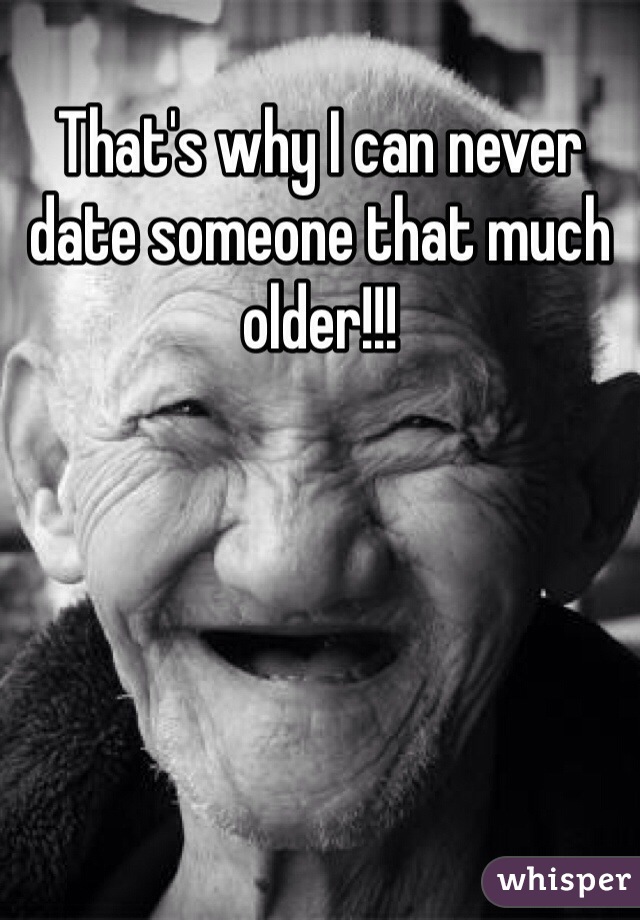 That's why I can never date someone that much older!!!