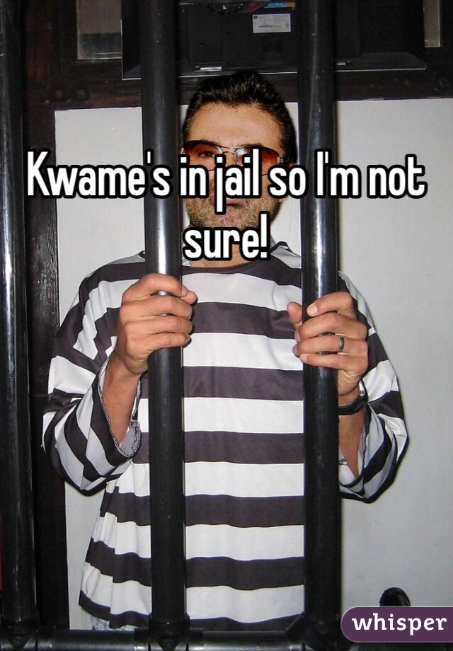 Kwame's in jail so I'm not sure!