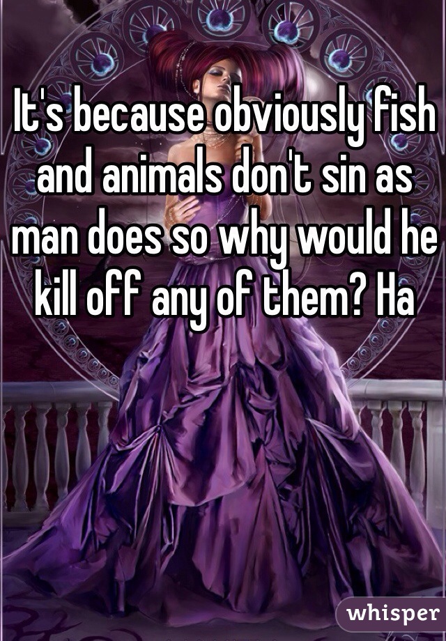 It's because obviously fish and animals don't sin as man does so why would he kill off any of them? Ha 