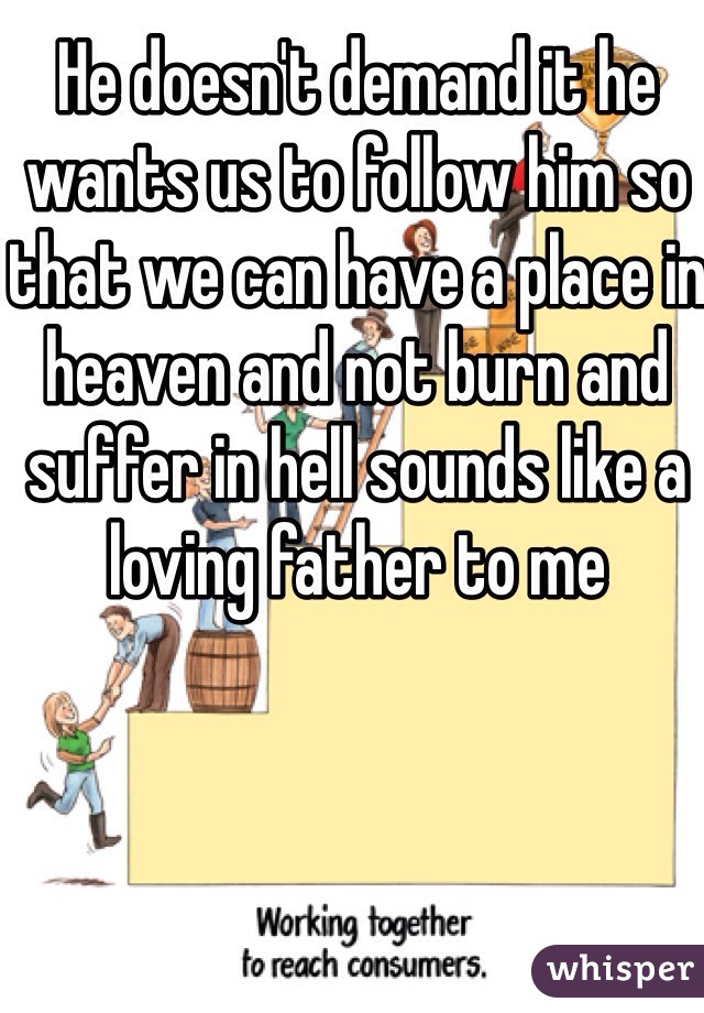 He doesn't demand it he wants us to follow him so that we can have a place in heaven and not burn and suffer in hell sounds like a loving father to me 