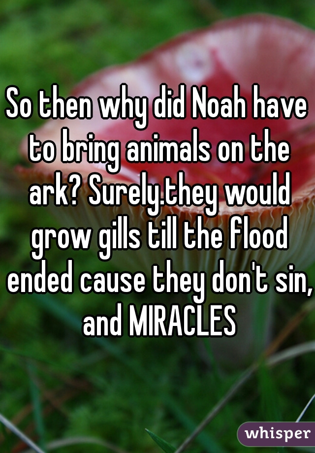 So then why did Noah have to bring animals on the ark? Surely.they would grow gills till the flood ended cause they don't sin, and MIRACLES