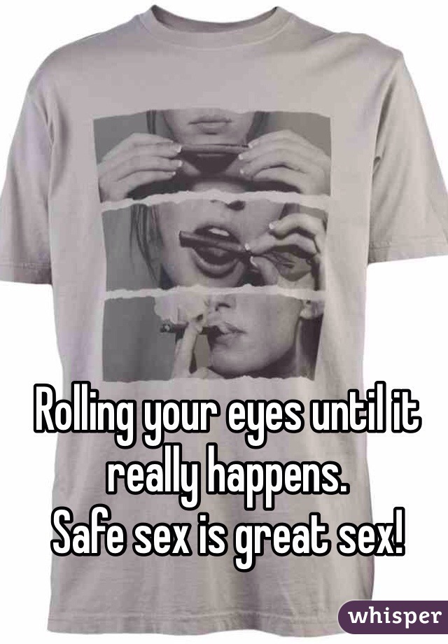 Rolling your eyes until it really happens. 
Safe sex is great sex!