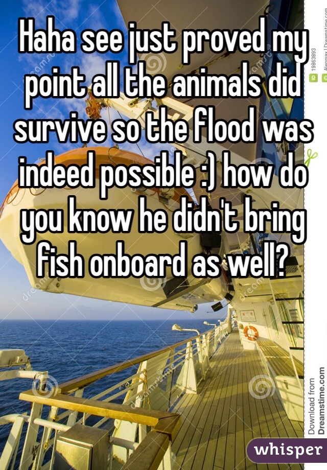 Haha see just proved my point all the animals did survive so the flood was indeed possible :) how do you know he didn't bring fish onboard as well? 