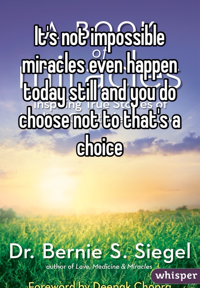 It's not impossible miracles even happen today still and you do choose not to that's a choice 