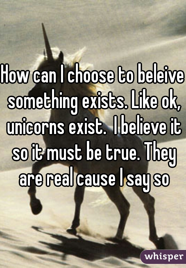 How can I choose to beleive something exists. Like ok, unicorns exist.  I believe it so it must be true. They are real cause I say so