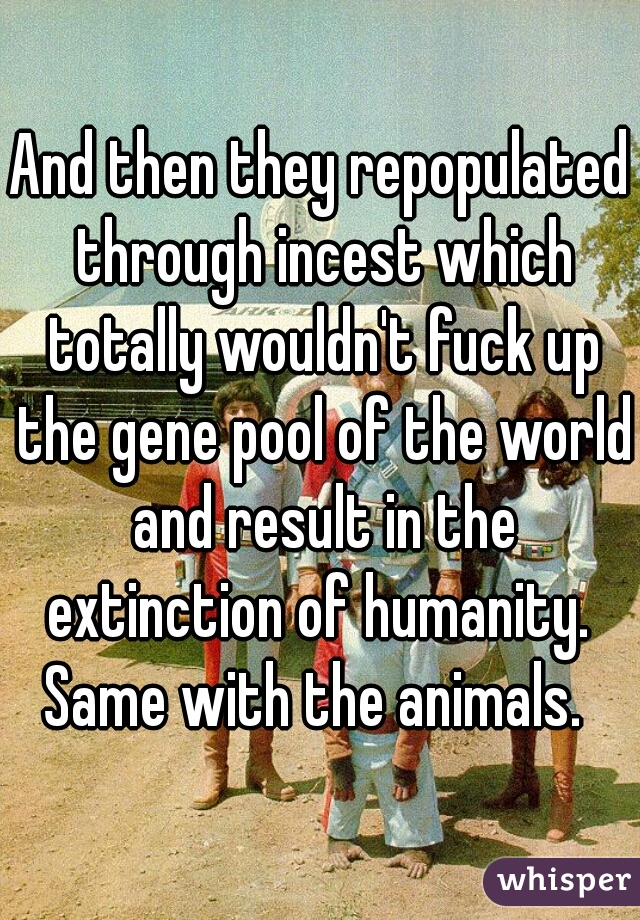 And then they repopulated through incest which totally wouldn't fuck up the gene pool of the world and result in the extinction of humanity.  Same with the animals.  