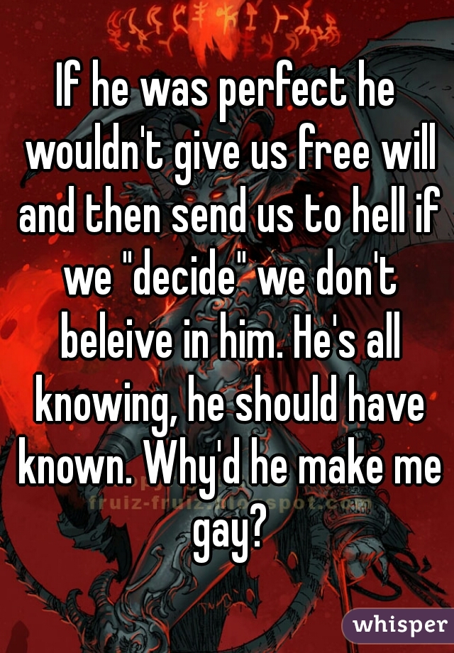 If he was perfect he wouldn't give us free will and then send us to hell if we "decide" we don't beleive in him. He's all knowing, he should have known. Why'd he make me gay?