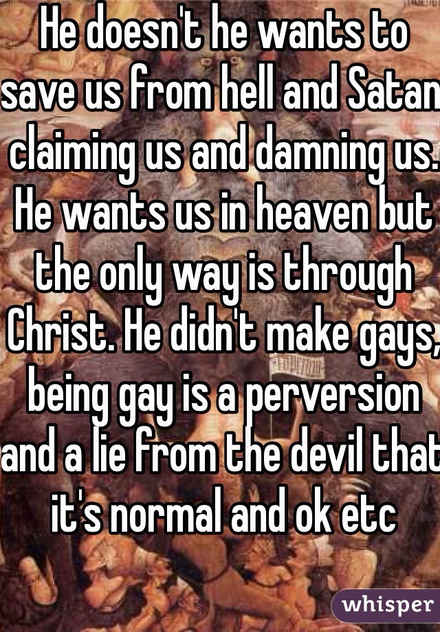 He doesn't he wants to save us from hell and Satan claiming us and damning us. He wants us in heaven but the only way is through Christ. He didn't make gays, being gay is a perversion and a lie from the devil that it's normal and ok etc 