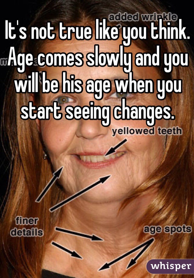 It's not true like you think. Age comes slowly and you will be his age when you start seeing changes.