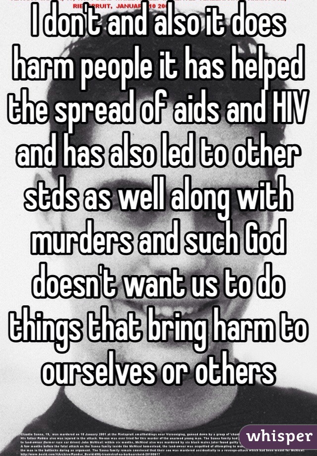 I don't and also it does harm people it has helped the spread of aids and HIV and has also led to other stds as well along with murders and such God doesn't want us to do things that bring harm to ourselves or others 