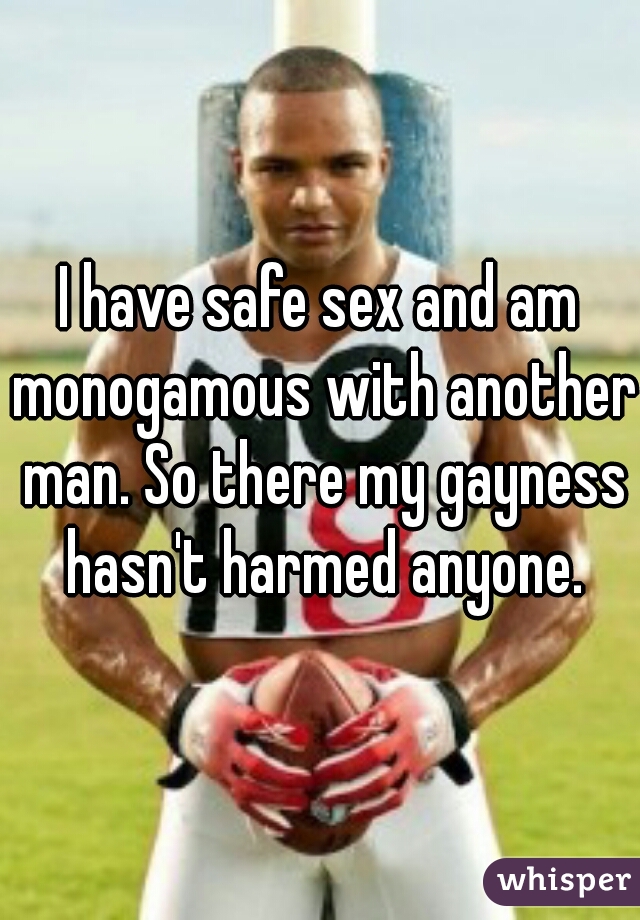 I have safe sex and am monogamous with another man. So there my gayness hasn't harmed anyone.