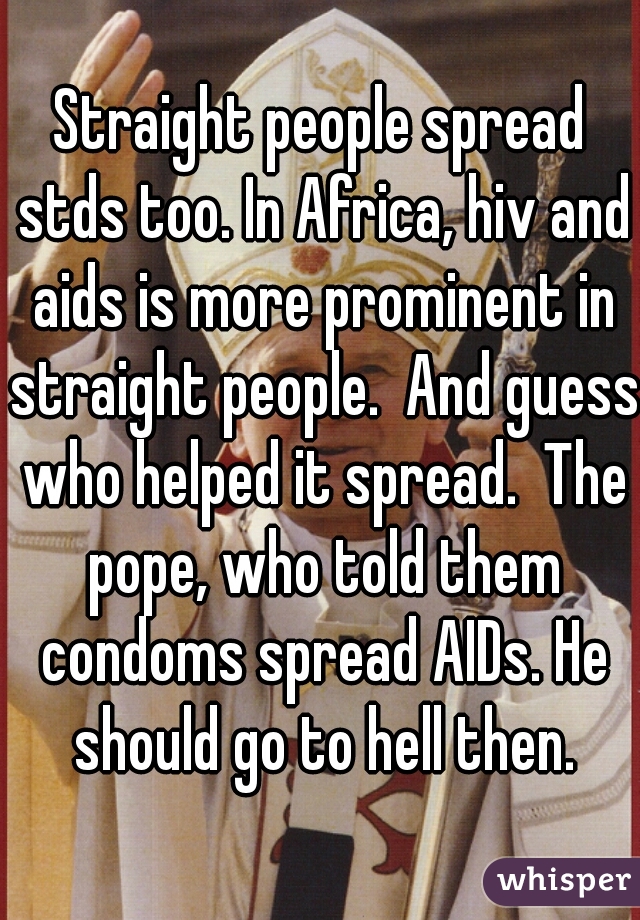 Straight people spread stds too. In Africa, hiv and aids is more prominent in straight people.  And guess who helped it spread.  The pope, who told them condoms spread AIDs. He should go to hell then.